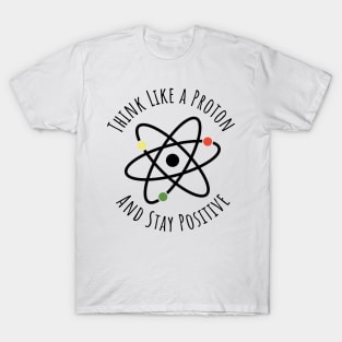 Think like a proton and stay positive funny t-shirt T-Shirt